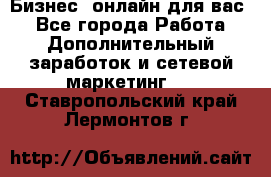 Бизнес- онлайн для вас! - Все города Работа » Дополнительный заработок и сетевой маркетинг   . Ставропольский край,Лермонтов г.
